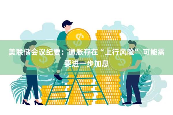 美联储会议纪要：通胀存在“上行风险” 可能需要进一步加息
