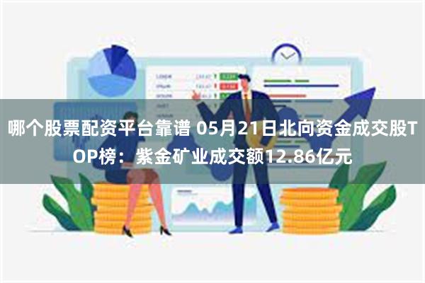 哪个股票配资平台靠谱 05月21日北向资金成交股TOP榜:紫金矿业成交额12.86亿元