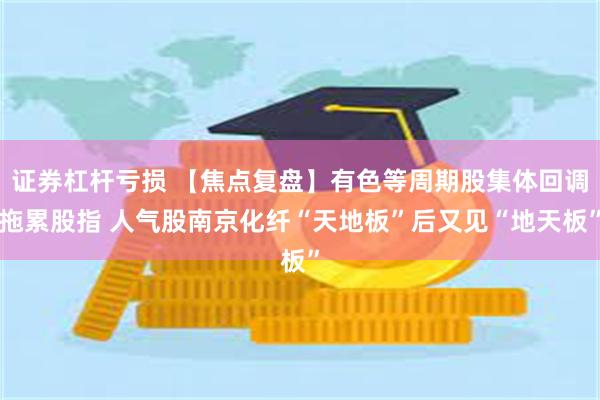 证券杠杆亏损 【焦点复盘】有色等周期股集体回调拖累股指 人气股南京化纤“天地板”后又见“地天板”