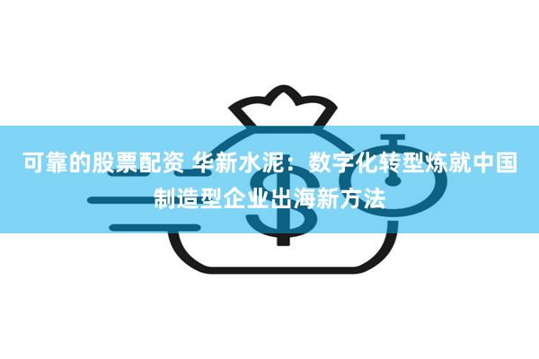 可靠的股票配资 华新水泥：数字化转型炼就中国制造型企业出海新方法