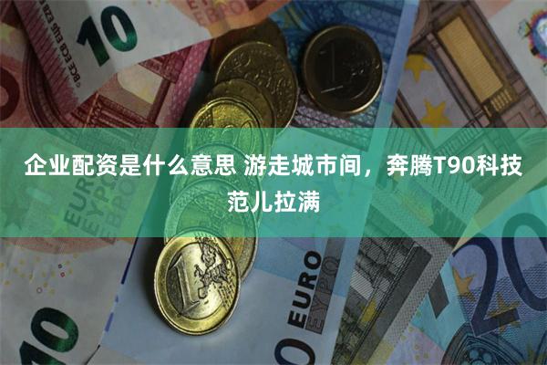 企业配资是什么意思 游走城市间,奔腾T90科技范儿拉满