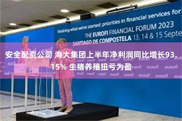 安全配资公司 海大集团上半年净利润同比增长93.15% 生猪养殖扭亏为盈