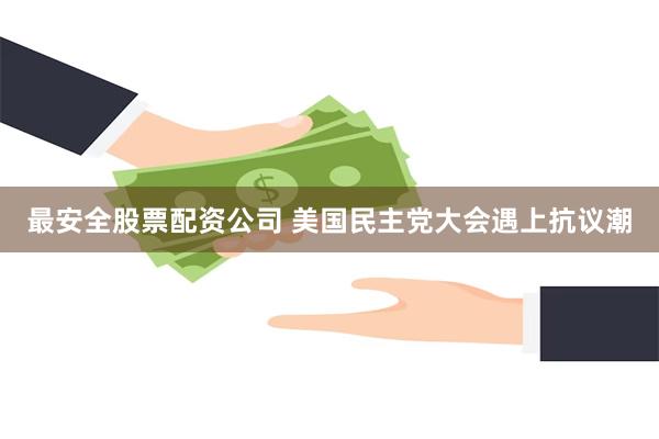 最安全股票配资公司 美国民主党大会遇上抗议潮
