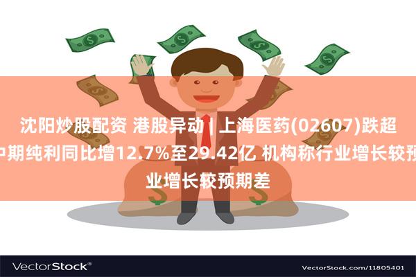 沈阳炒股配资 港股异动 | 上海医药(02607)跌超3% 中期纯利同比增12.7%至29.42亿 机构称行业增长较预期差