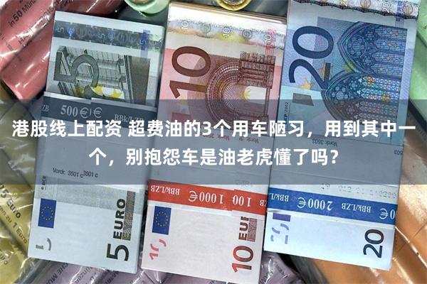港股线上配资 超费油的3个用车陋习，用到其中一个，别抱怨车是油老虎懂了吗？