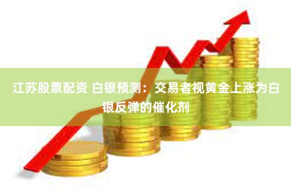 江苏股票配资 白银预测：交易者视黄金上涨为白银反弹的催化剂