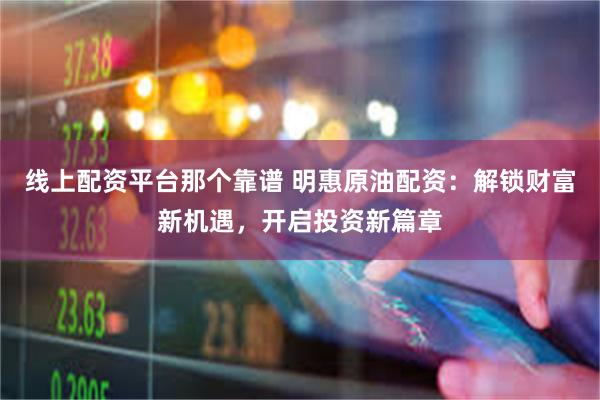 线上配资平台那个靠谱 明惠原油配资：解锁财富新机遇，开启投资新篇章