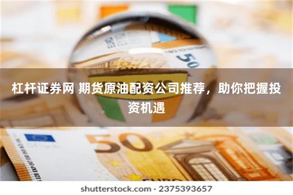杠杆证券网 期货原油配资公司推荐，助你把握投资机遇