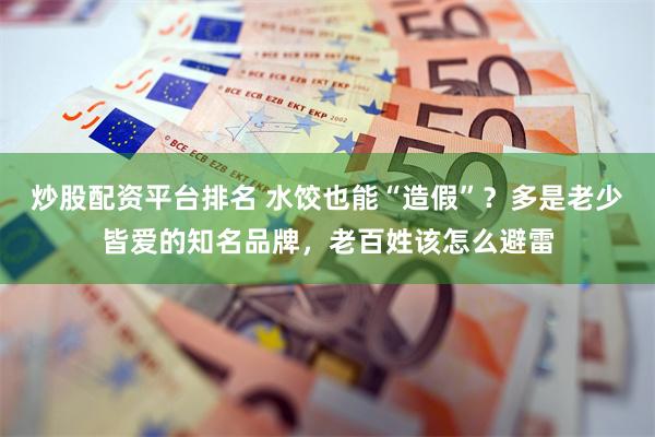 炒股配资平台排名 水饺也能“造假”？多是老少皆爱的知名品牌，老百姓该怎么避雷