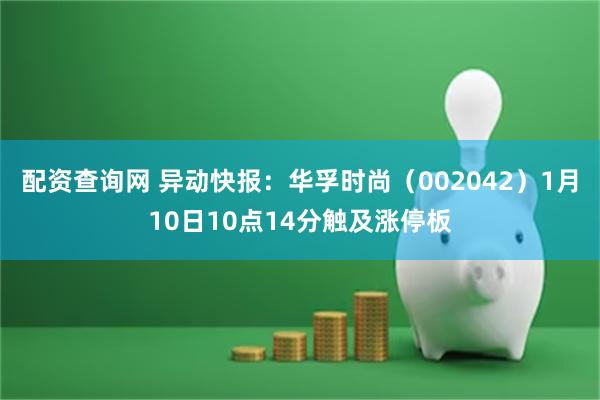 配资查询网 异动快报：华孚时尚（002042）1月10日10点14分触及涨停板
