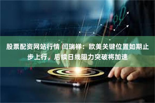股票配资网站行情 闫瑞祥：欧美关键位置如期止步上行，后续日线阻力突破将加速