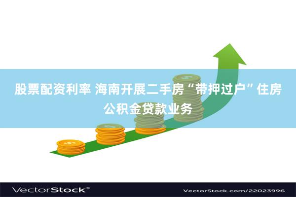 股票配资利率 海南开展二手房“带押过户”住房公积金贷款业务