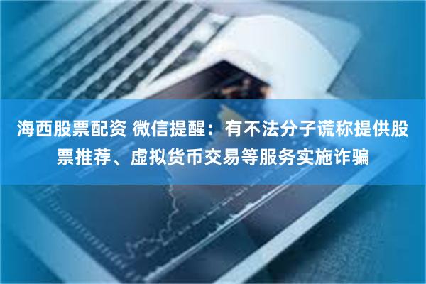 海西股票配资 微信提醒：有不法分子谎称提供股票推荐、虚拟货币交易等服务实施诈骗