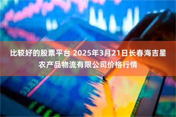 比较好的股票平台 2025年3月21日长春海吉星农产品物流有限公司价格行情