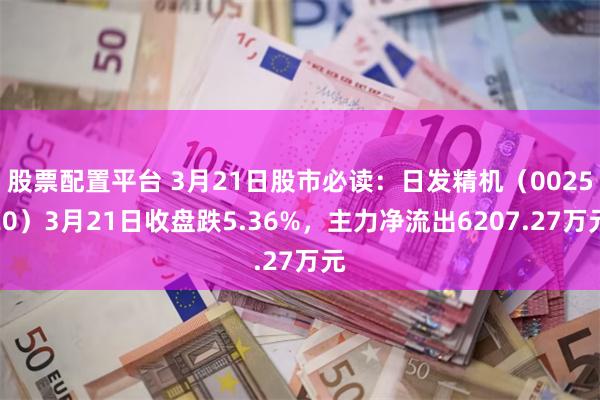 股票配置平台 3月21日股市必读：日发精机（002520）3月21日收盘跌5.36%，主力净流出6207.27万元