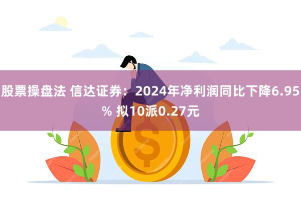 股票操盘法 信达证券：2024年净利润同比下降6.95% 拟10派0.27元