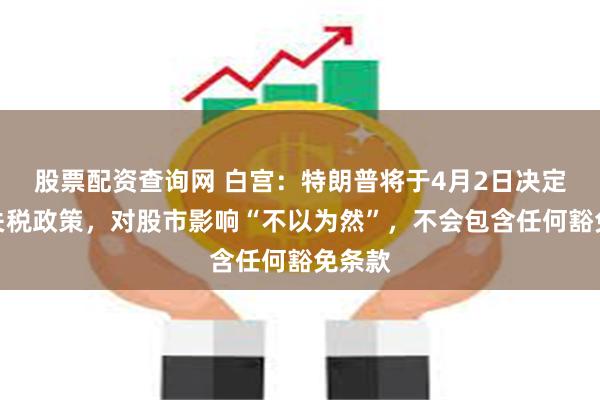 股票配资查询网 白宫：特朗普将于4月2日决定最终关税政策，对股市影响“不以为然”，不会包含任何豁免条款