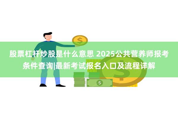 股票杠杆炒股是什么意思 2025公共营养师报考条件查询|最新考试报名入口及流程详解