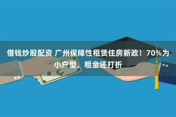 借钱炒股配资 广州保障性租赁住房新政！70%为小户型，租金还打折