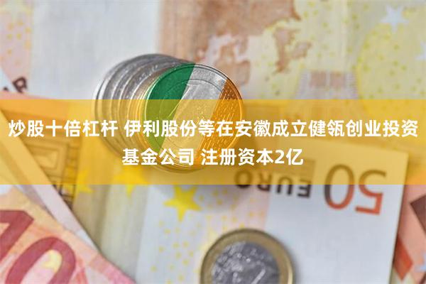 炒股十倍杠杆 伊利股份等在安徽成立健瓴创业投资基金公司 注册资本2亿