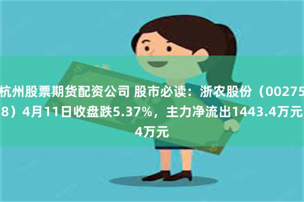 杭州股票期货配资公司 股市必读：浙农股份（002758）4月11日收盘跌5.37%，主力净流出1443.4万元