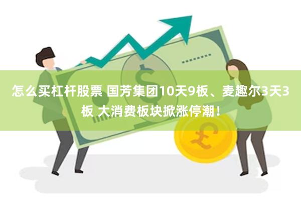 怎么买杠杆股票 国芳集团10天9板、麦趣尔3天3板 大消费板块掀涨停潮！