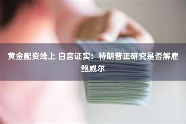 黄金配资线上 白宫证实：特朗普正研究是否解雇鲍威尔