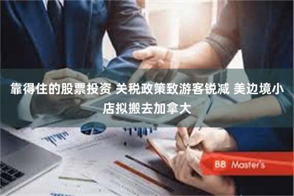 靠得住的股票投资 关税政策致游客锐减 美边境小店拟搬去加拿大