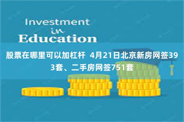 股票在哪里可以加杠杆 4月21日北京新房网签393套、二手房网签751套