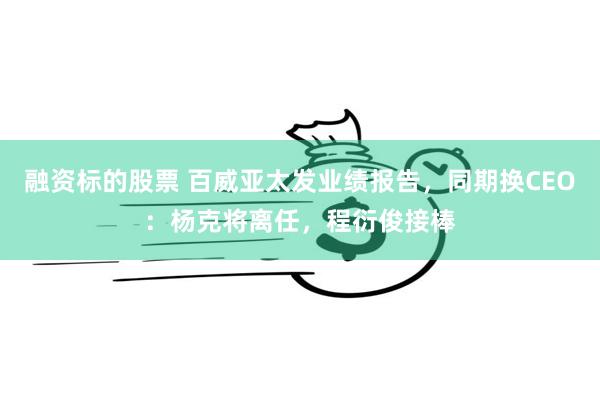 融资标的股票 百威亚太发业绩报告，同期换CEO：杨克将离任，程衍俊接棒