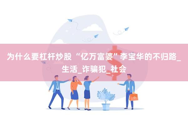 为什么要杠杆炒股 “亿万富婆”李宝华的不归路_生活_诈骗犯_社会