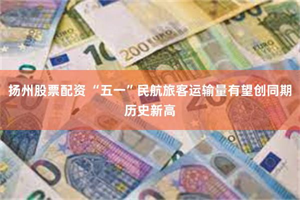 扬州股票配资 “五一”民航旅客运输量有望创同期历史新高