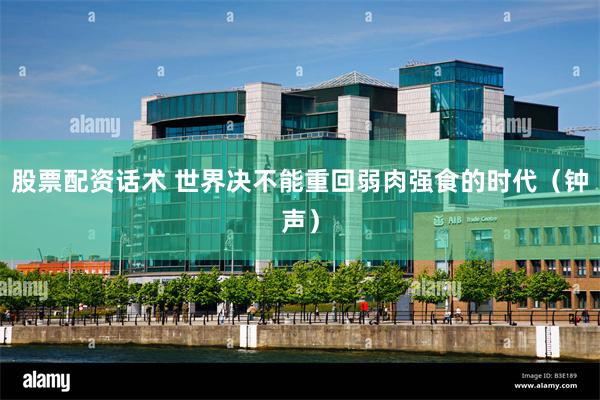 股票配资话术 世界决不能重回弱肉强食的时代（钟声）