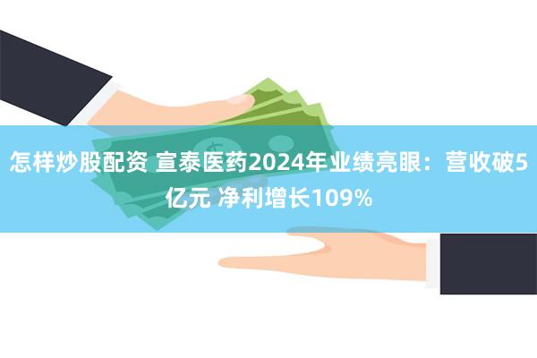 怎样炒股配资 宣泰医药2024年业绩亮眼：营收破5亿元 净利增长109%