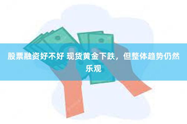 股票融资好不好 现货黄金下跌，但整体趋势仍然乐观