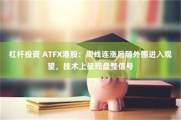 杠杆投资 ATFX港股：周线连涨后随外围进入观望，技术上呈现盘整信号