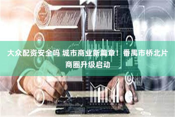 大众配资安全吗 城市商业新篇章！番禺市桥北片商圈升级启动