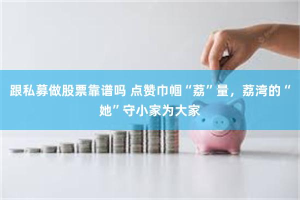 跟私募做股票靠谱吗 点赞巾帼“荔”量，荔湾的“她”守小家为大家