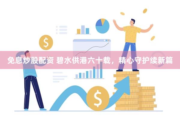 免息炒股配资 碧水供港六十载，精心守护续新篇