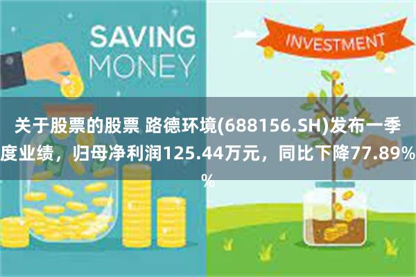 关于股票的股票 路德环境(688156.SH)发布一季度业绩，归母净利润125.44万元，同比下降77.89%