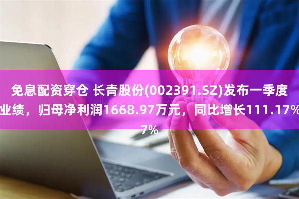 免息配资穿仓 长青股份(002391.SZ)发布一季度业绩，归母净利润1668.97万元，同比增长111.17%