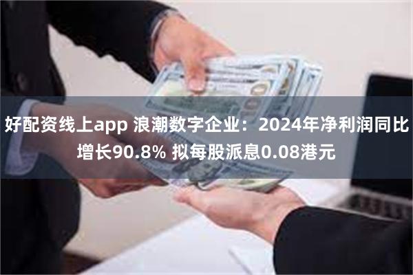 好配资线上app 浪潮数字企业：2024年净利润同比增长90.8% 拟每股派息0.08港元