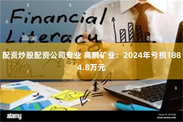 配资炒股配资公司专业 高鹏矿业：2024年亏损1884.8万元
