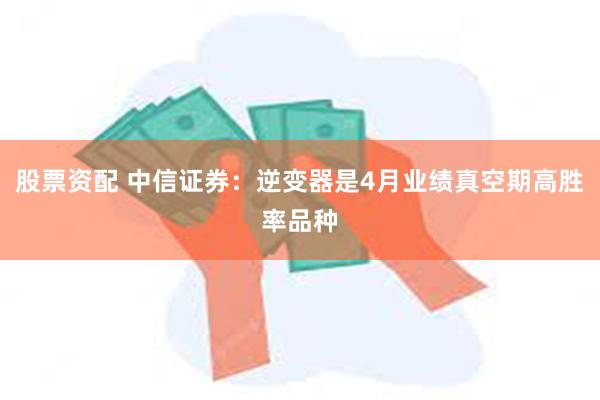 股票资配 中信证券：逆变器是4月业绩真空期高胜率品种
