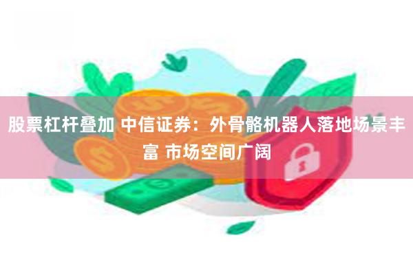 股票杠杆叠加 中信证券：外骨骼机器人落地场景丰富 市场空间广阔