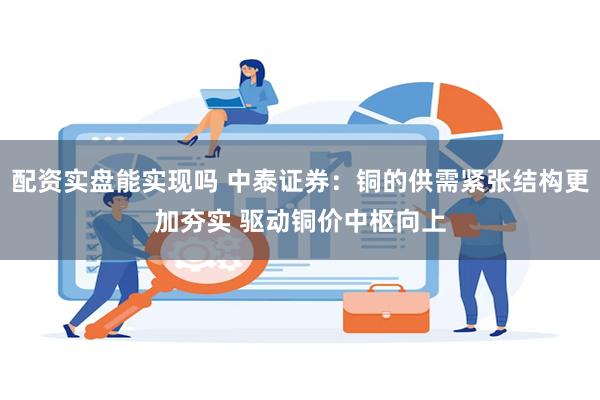 配资实盘能实现吗 中泰证券：铜的供需紧张结构更加夯实 驱动铜价中枢向上