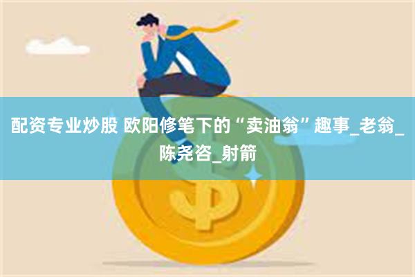 配资专业炒股 欧阳修笔下的“卖油翁”趣事_老翁_陈尧咨_射箭
