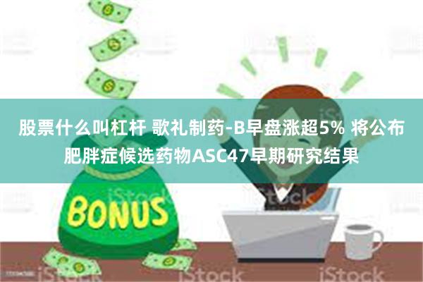 股票什么叫杠杆 歌礼制药-B早盘涨超5% 将公布肥胖症候选药物ASC47早期研究结果
