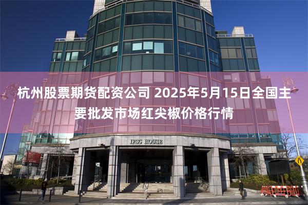 杭州股票期货配资公司 2025年5月15日全国主要批发市场红尖椒价格行情