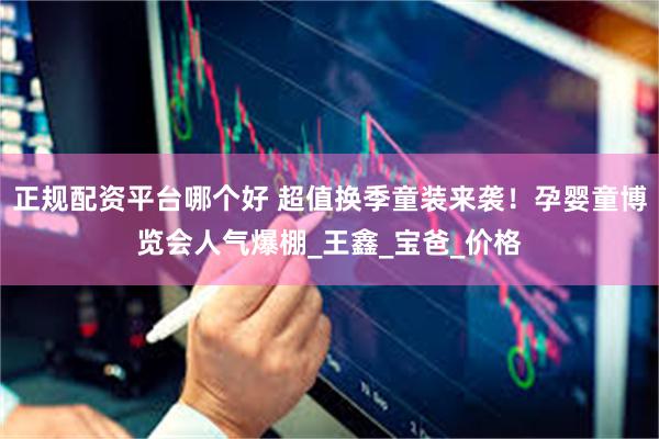 正规配资平台哪个好 超值换季童装来袭！孕婴童博览会人气爆棚_王鑫_宝爸_价格